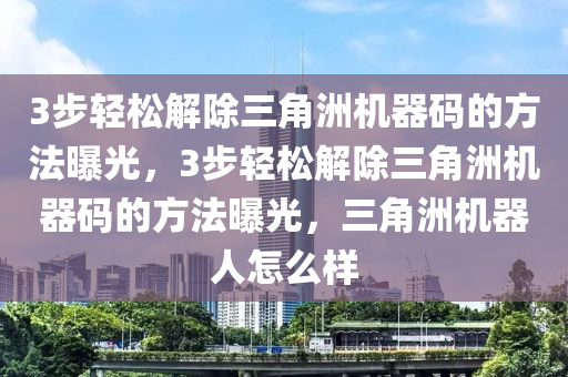 3步轻松解除三角洲机器码的方法曝光，3步轻松解除三角洲机器码的方法曝光，三角洲机器人怎么样