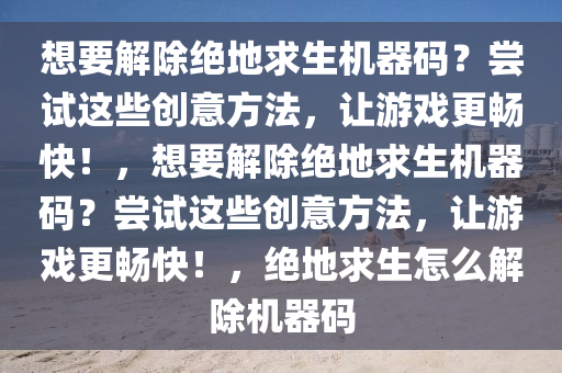 想要解除绝地求生机器码？尝试这些创意方法，让游戏更畅快！，想要解除绝地求生机器码？尝试这些创意方法，让游戏更畅快！，绝地求生怎么解除机器码