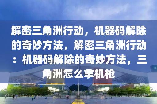 解密三角洲行动，机器码解除的奇妙方法，解密三角洲行动：机器码解除的奇妙方法，三角洲怎么拿机枪