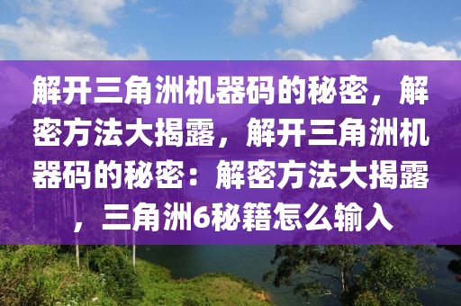 解开三角洲机器码的秘密，解密方法大揭露，解开三角洲机器码的秘密：解密方法大揭露，三角洲6秘籍怎么输入