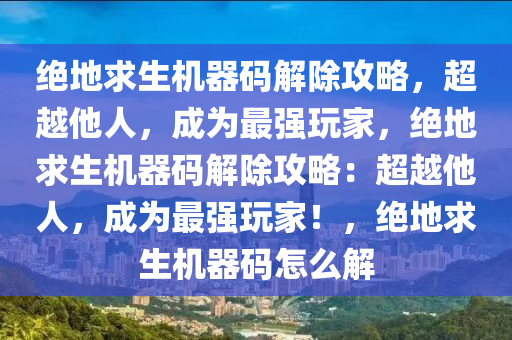 绝地求生机器码解除攻略，超越他人，成为最强玩家，绝地求生机器码解除攻略：超越他人，成为最强玩家！，绝地求生机器码怎么解