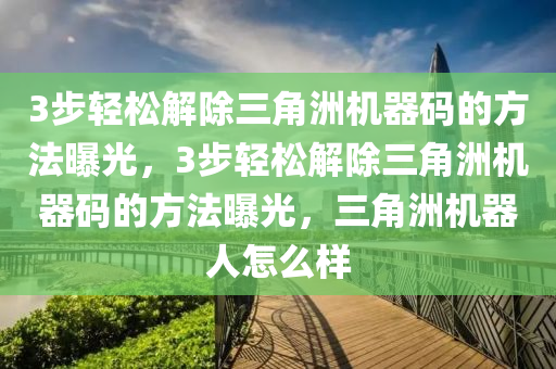 3步轻松解除三角洲机器码的方法曝光，3步轻松解除三角洲机器码的方法曝光，三角洲机器人怎么样