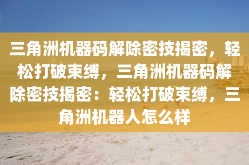 三角洲机器码解除密技揭密，轻松打破束缚，三角洲机器码解除密技揭密：轻松打破束缚，三角洲机器人怎么样