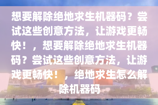 想要解除绝地求生机器码？尝试这些创意方法，让游戏更畅快！，想要解除绝地求生机器码？尝试这些创意方法，让游戏更畅快！，绝地求生怎么解除机器码