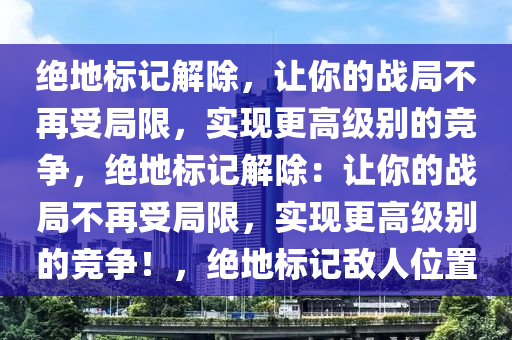 绝地标记解除，让你的战局不再受局限，实现更高级别的竞争，绝地标记解除：让你的战局不再受局限，实现更高级别的竞争！，绝地标记敌人位置