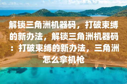 解锁三角洲机器码，打破束缚的新办法，解锁三角洲机器码：打破束缚的新办法，三角洲怎么拿机枪