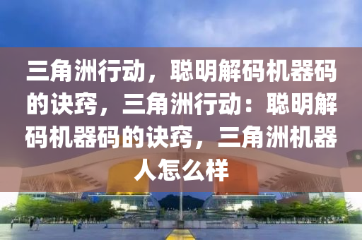 三角洲行动，聪明解码机器码的诀窍，三角洲行动：聪明解码机器码的诀窍，三角洲机器人怎么样