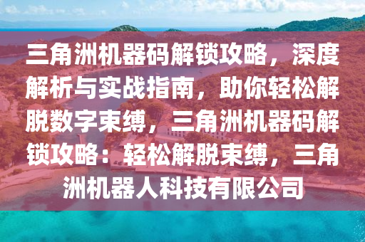 三角洲机器码解锁攻略，深度解析与实战指南，助你轻松解脱数字束缚，三角洲机器码解锁攻略：轻松解脱束缚，三角洲机器人科技有限公司