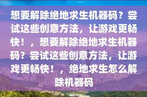 想要解除绝地求生机器码？尝试这些创意方法，让游戏更畅快！，想要解除绝地求生机器码？尝试这些创意方法，让游戏更畅快！，绝地求生怎么解除机器码