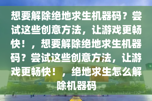 想要解除绝地求生机器码？尝试这些创意方法，让游戏更畅快！，想要解除绝地求生机器码？尝试这些创意方法，让游戏更畅快！，绝地求生怎么解除机器码