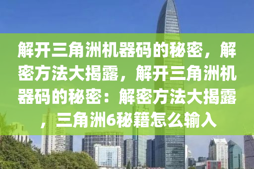 解开三角洲机器码的秘密，解密方法大揭露，解开三角洲机器码的秘密：解密方法大揭露，三角洲6秘籍怎么输入