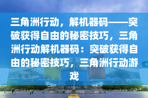 三角洲行动，解机器码——突破获得自由的秘密技巧，三角洲行动解机器码：突破获得自由的秘密技巧，三角洲行动游戏