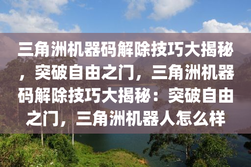 三角洲机器码解除技巧大揭秘，突破自由之门，三角洲机器码解除技巧大揭秘：突破自由之门，三角洲机器人怎么样