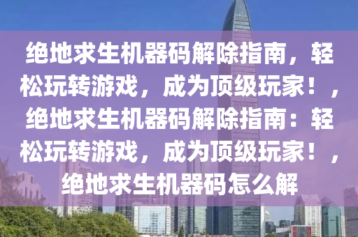 绝地求生机器码解除指南，轻松玩转游戏，成为顶级玩家！，绝地求生机器码解除指南：轻松玩转游戏，成为顶级玩家！，绝地求生机器码怎么解