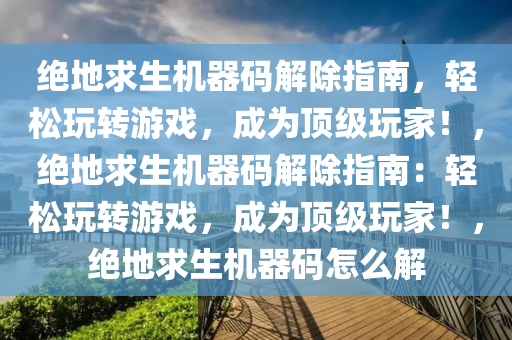 绝地求生机器码解除指南，轻松玩转游戏，成为顶级玩家！，绝地求生机器码解除指南：轻松玩转游戏，成为顶级玩家！，绝地求生机器码怎么解