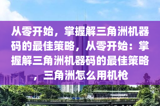 从零开始，掌握解三角洲机器码的最佳策略，从零开始：掌握解三角洲机器码的最佳策略，三角洲怎么用机枪