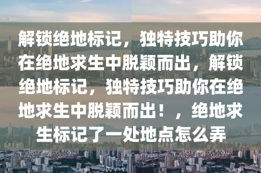 解锁绝地标记，独特技巧助你在绝地求生中脱颖而出，解锁绝地标记，独特技巧助你在绝地求生中脱颖而出！，绝地求生标记了一处地点怎么弄