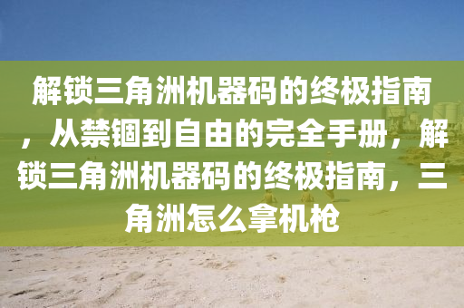 解锁三角洲机器码的终极指南，从禁锢到自由的完全手册，解锁三角洲机器码的终极指南，三角洲怎么拿机枪