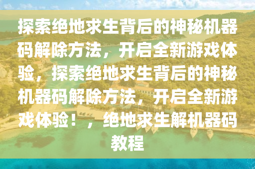 探索绝地求生背后的神秘机器码解除方法，开启全新游戏体验，探索绝地求生背后的神秘机器码解除方法，开启全新游戏体验！，绝地求生解机器码教程
