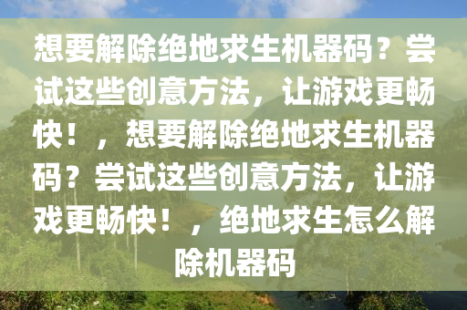 想要解除绝地求生机器码？尝试这些创意方法，让游戏更畅快！，想要解除绝地求生机器码？尝试这些创意方法，让游戏更畅快！，绝地求生怎么解除机器码