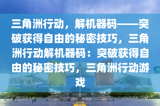 三角洲行动，解机器码——突破获得自由的秘密技巧，三角洲行动解机器码：突破获得自由的秘密技巧，三角洲行动游戏