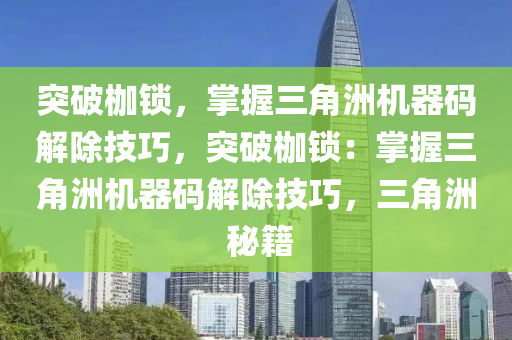 突破枷锁，掌握三角洲机器码解除技巧，突破枷锁：掌握三角洲机器码解除技巧，三角洲 秘籍