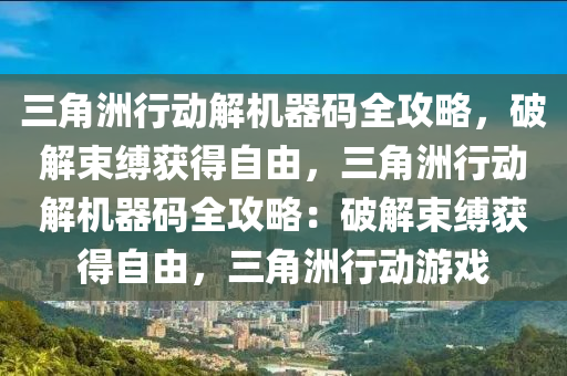 三角洲行动解机器码全攻略，破解束缚获得自由，三角洲行动解机器码全攻略：破解束缚获得自由，三角洲行动游戏