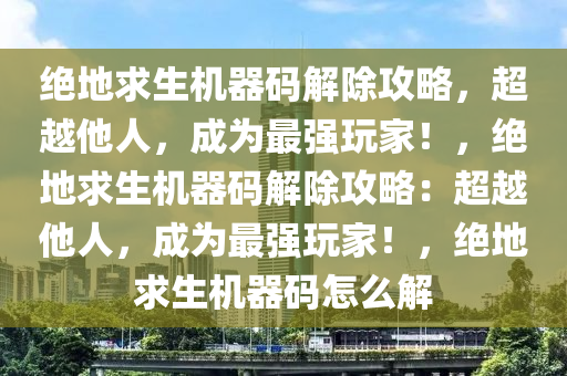 绝地求生机器码解除攻略，超越他人，成为最强玩家！，绝地求生机器码解除攻略：超越他人，成为最强玩家！，绝地求生机器码怎么解