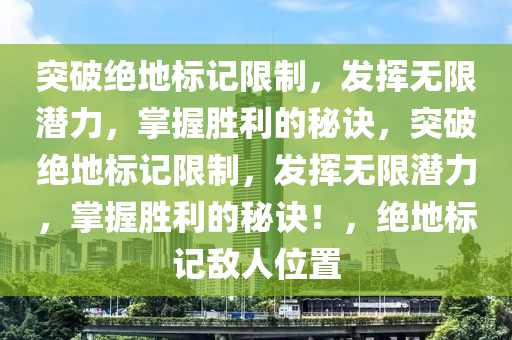 突破绝地标记限制，发挥无限潜力，掌握胜利的秘诀，突破绝地标记限制，发挥无限潜力，掌握胜利的秘诀！，绝地标记敌人位置