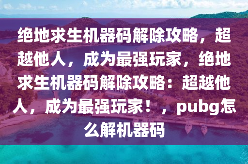 绝地求生机器码解除攻略，超越他人，成为最强玩家，绝地求生机器码解除攻略：超越他人，成为最强玩家！，pubg怎么解机器码