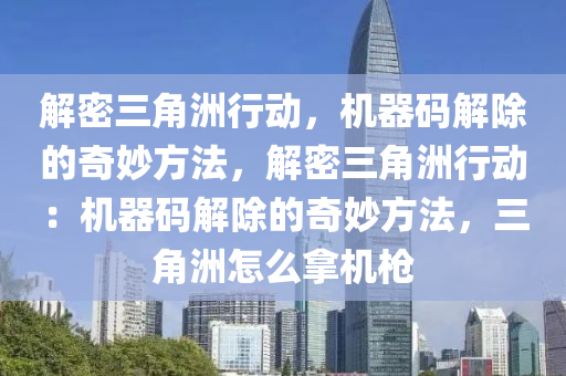 解密三角洲行动，机器码解除的奇妙方法，解密三角洲行动：机器码解除的奇妙方法，三角洲怎么拿机枪