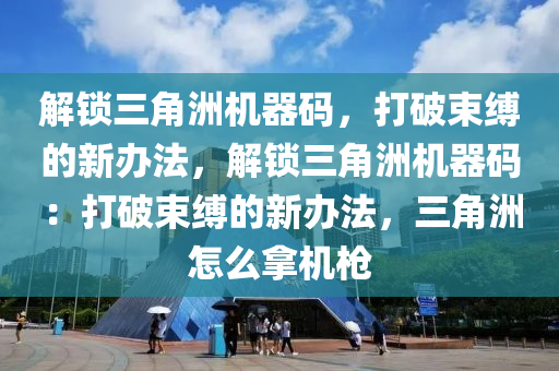 解锁三角洲机器码，打破束缚的新办法，解锁三角洲机器码：打破束缚的新办法，三角洲怎么拿机枪