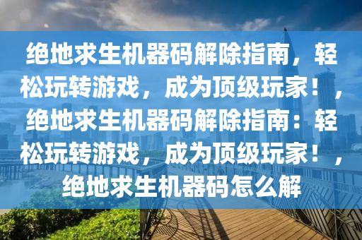 绝地求生机器码解除指南，轻松玩转游戏，成为顶级玩家！，绝地求生机器码解除指南：轻松玩转游戏，成为顶级玩家！，绝地求生机器码怎么解