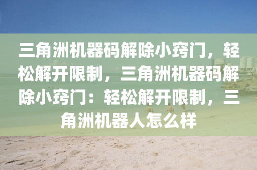 三角洲机器码解除小窍门，轻松解开限制，三角洲机器码解除小窍门：轻松解开限制，三角洲机器人怎么样