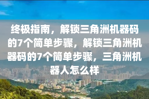 终极指南，解锁三角洲机器码的7个简单步骤，解锁三角洲机器码的7个简单步骤，三角洲机器人怎么样