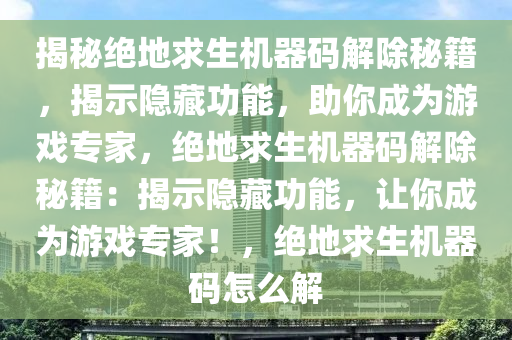 揭秘绝地求生机器码解除秘籍，揭示隐藏功能，助你成为游戏专家，绝地求生机器码解除秘籍：揭示隐藏功能，让你成为游戏专家！，绝地求生机器码怎么解