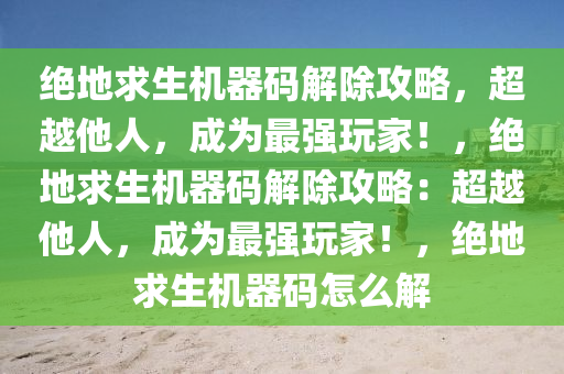 绝地求生机器码解除攻略，超越他人，成为最强玩家！，绝地求生机器码解除攻略：超越他人，成为最强玩家！，绝地求生机器码怎么解