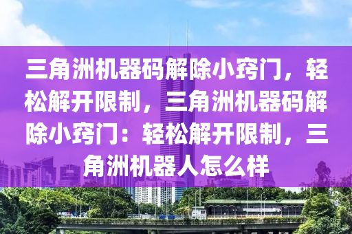 三角洲机器码解除小窍门，轻松解开限制，三角洲机器码解除小窍门：轻松解开限制，三角洲机器人怎么样