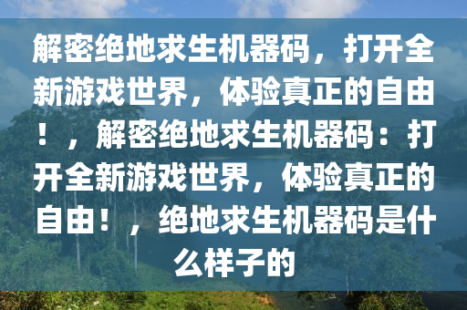 解密绝地求生机器码，打开全新游戏世界，体验真正的自由！，解密绝地求生机器码：打开全新游戏世界，体验真正的自由！，绝地求生机器码是什么样子的