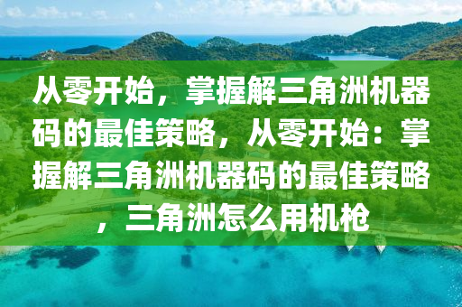 从零开始，掌握解三角洲机器码的最佳策略，从零开始：掌握解三角洲机器码的最佳策略，三角洲怎么用机枪