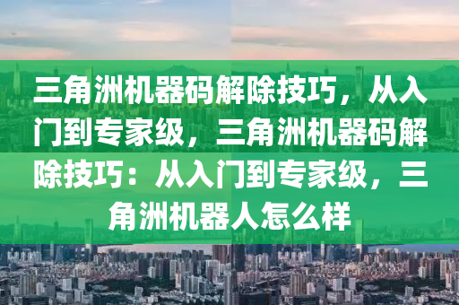 三角洲机器码解除技巧，从入门到专家级，三角洲机器码解除技巧：从入门到专家级，三角洲机器人怎么样
