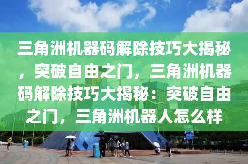 三角洲机器码解除技巧大揭秘，突破自由之门，三角洲机器码解除技巧大揭秘：突破自由之门，三角洲机器人怎么样