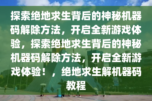 探索绝地求生背后的神秘机器码解除方法，开启全新游戏体验，探索绝地求生背后的神秘机器码解除方法，开启全新游戏体验！，绝地求生解机器码教程