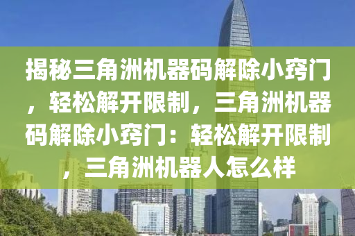 揭秘三角洲机器码解除小窍门，轻松解开限制，三角洲机器码解除小窍门：轻松解开限制，三角洲机器人怎么样