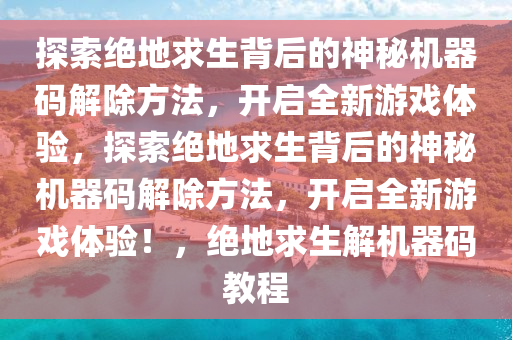探索绝地求生背后的神秘机器码解除方法，开启全新游戏体验，探索绝地求生背后的神秘机器码解除方法，开启全新游戏体验！，绝地求生解机器码教程