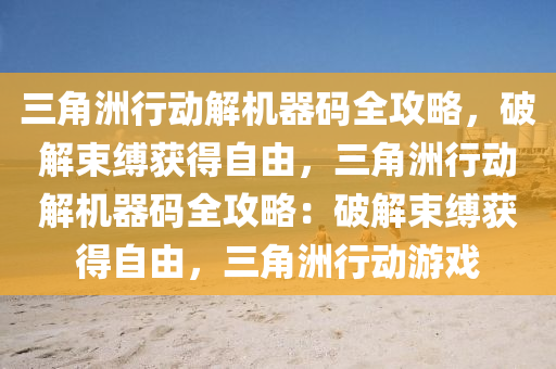 三角洲行动解机器码全攻略，破解束缚获得自由，三角洲行动解机器码全攻略：破解束缚获得自由，三角洲行动游戏
