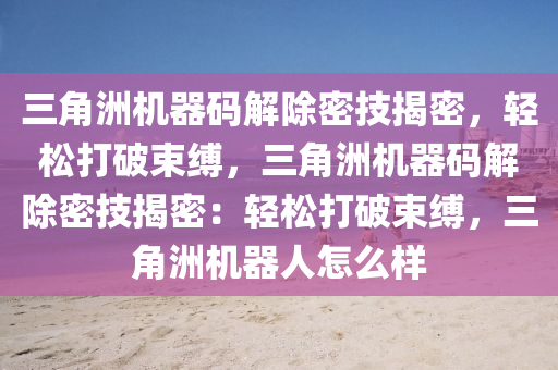 三角洲机器码解除密技揭密，轻松打破束缚，三角洲机器码解除密技揭密：轻松打破束缚，三角洲机器人怎么样