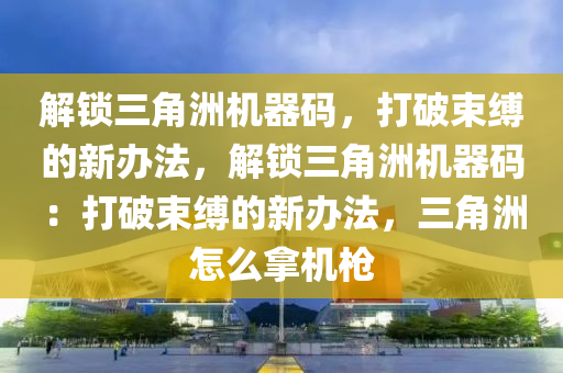 解锁三角洲机器码，打破束缚的新办法，解锁三角洲机器码：打破束缚的新办法，三角洲怎么拿机枪