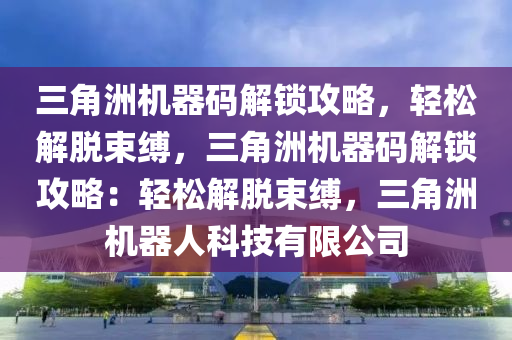 三角洲机器码解锁攻略，轻松解脱束缚，三角洲机器码解锁攻略：轻松解脱束缚，三角洲机器人科技有限公司