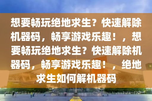 想要畅玩绝地求生？快速解除机器码，畅享游戏乐趣！，想要畅玩绝地求生？快速解除机器码，畅享游戏乐趣！，绝地求生如何解机器码